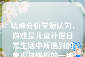 精神分析学派认为，游戏是儿童补偿日常生活中所遇到的焦虑与挫折的一种手段。这种观点奠定了游戏治疗的基础，使游戏治疗技术在临床诊断中得到普遍运用。