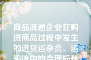 商品流通企业在购进商品过程中发生的进货运杂费、运输途中的合理损耗和入库前的挑选整理费用应计入（   ）。