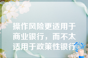 操作风险更适用于商业银行，而不太适用于政策性银行