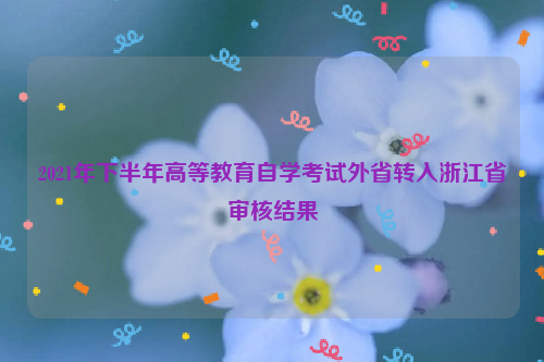 2021年下半年高等教育自学考试外省转入浙江省审核结果