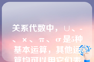 关系代数中，∪、-、×、π、σ是5种基本运算，其他运算均可以用它们表达。