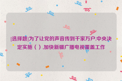 [选择题]为了让党的声音传到千家万户,中央决定实施（）,加快新疆广播电视覆盖工作