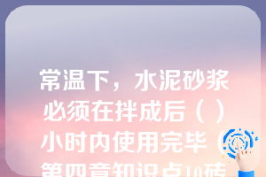 常温下，水泥砂浆必须在拌成后（）小时内使用完毕（第四章知识点10砖砌体施工）