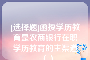 [选择题]函授学历教育是农商银行在职学历教育的主渠道（）