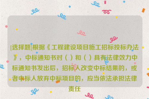 [选择题]根据《工程建设项目施工招标投标办法》，中标通知书对（）和（）具有法律效力中标通知书发出后，招标人改变中标结果的，或者中标人放弃中标项目的，应当依法承担法律责任