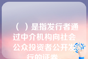 （ ）是指发行者通过中介机构向社会公众投资者公开发行的证券。