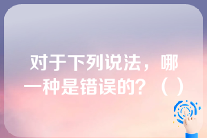 对于下列说法，哪一种是错误的？（）