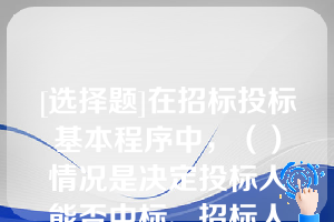 [选择题]在招标投标基本程序中，（）情况是决定投标人能否中标、招标人能否取得预期效果的关键