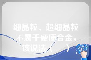 细晶粒、超细晶粒不属于硬质合金，该说法（    ）