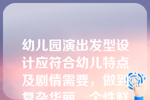 幼儿园演出发型设计应符合幼儿特点及剧情需要，做到复杂华丽、个性鲜明。