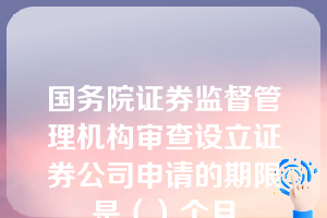 国务院证券监督管理机构审查设立证券公司申请的期限是（）个月