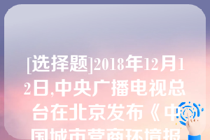 [选择题]2018年12月12日,中央广播电视总台在北京发布《中国城市营商环境报告2018》,南京排名第九（）