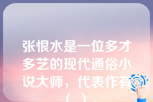 张恨水是一位多才多艺的现代通俗小说大师，代表作有（ ）。