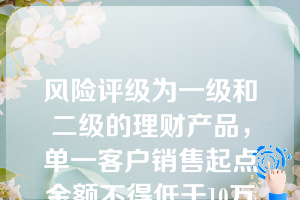 风险评级为一级和二级的理财产品，单一客户销售起点金额不得低于10万元人民币；风险评级为三级和四级的理财产品，单一客户销售起点金额不得低于20万元人民币；风险评级为五级的理财产品，单一客户销售起点金额不得低于30万元人民币。