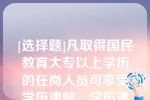 [选择题]凡取得国民教育大专以上学历的在岗人员可享受学历津贴，学历津贴和职称津贴就高不就低，不兼得以下关于学历或职称工资标准学历（职称）津贴说法正确的有（）