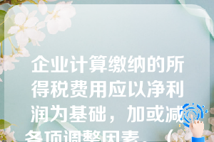 企业计算缴纳的所得税费用应以净利润为基础，加或减各项调整因素。（  ）