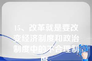 15、改革就是要改变经济制度和政治制度中的不合理制度。