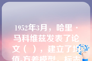 1952年3月，哈里·马科维兹发表了论文（ ），建立了均值-方差模型，标志着现代证券投资组合理论的的开端。