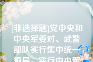 [非选择题]党中央和中央军委对、武警部队实行集中统一领导，实行中央军委——武警部队——部队领导指挥体制（）