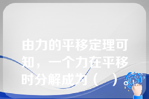 由力的平移定理可知，一个力在平移时分解成为（  ）。