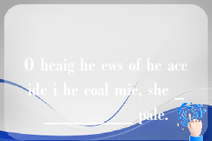 O heaig he ews of he accide i he coal mie, she __________ pale.