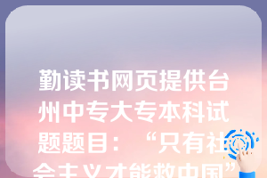 勤读书网页提供台州中专大专本科试题题目：“只有社会主义才能救中国”。这个句子是（ C   ）。