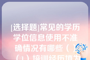 [选择题]常见的学历学位信息使用不准确情况有哪些（）（1）培训经历填为学历	（2）低学历填为高学历（3）在职学历填为全日制学历	（4）无学位填为有学位