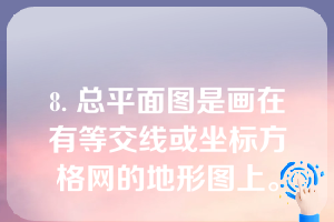 8. 总平面图是画在有等交线或坐标方格网的地形图上。