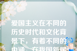 爱国主义在不同的历史时代和文化背景下，有着不同的内涵。在我国新民主主义革命时期，爱国主义主要表现在致力于推翻帝国主义、封建主义和官僚资本主义的反动统治，把黑暗的旧中国改造成光明的新中国。在现阶段，爱国主义主要表现在献身于建设和保卫社会主义现代化事业，献身于促进祖国统一大业。这体现了（  ）。