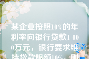 某企业按照10%的年利率向银行贷款1 000万元，银行要求维持贷款限额10%，则实际利率为（）