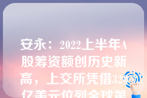 安永：2022上半年A股筹资额创历史新高，上交所凭借328亿美元位列全球第一