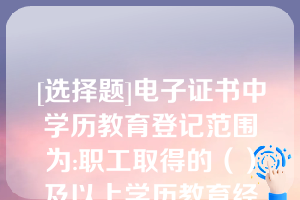 [选择题]电子证书中学历教育登记范围为:职工取得的（）及以上学历教育经历（含职前）