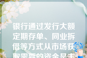 银行通过发行大额定期存单、同业拆借等方式从市场获取需要的资金是主动负债。（）银行通过发行大额定期存单、同业拆借等方式从市场获取需要的资金是主动负债。（）