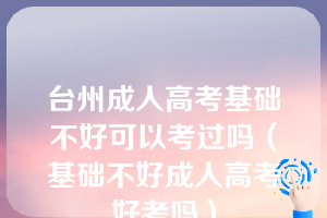 台州成人高考基础不好可以考过吗（基础不好成人高考好考吗）