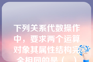 下列关系代数操作中，要求两个运算对象其属性结构完全相同的是（  ）