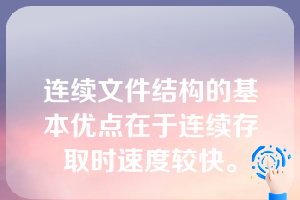 连续文件结构的基本优点在于连续存取时速度较快。