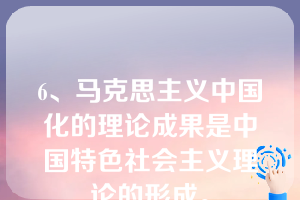 6、马克思主义中国化的理论成果是中国特色社会主义理论的形成。