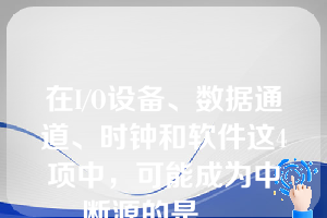 在I/O设备、数据通道、时钟和软件这4项中，可能成为中断源的是___