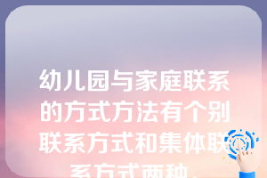 幼儿园与家庭联系的方式方法有个别联系方式和集体联系方式两种。