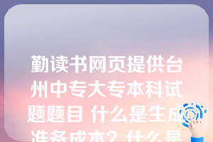 勤读书网页提供台州中专大专本科试题题目 什么是生成准备成本？什么是储存成本？简述它们与最优生产批量的关系。