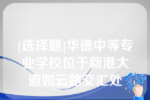 [选择题]华德中等专业学校位于新港大道如云路交汇处