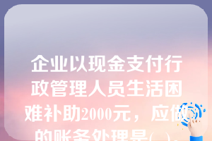 企业以现金支付行政管理人员生活困难补助2000元，应做的账务处理是(  )。