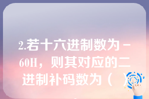 2.若十六进制数为－60H，则其对应的二进制补码数为（ ）。