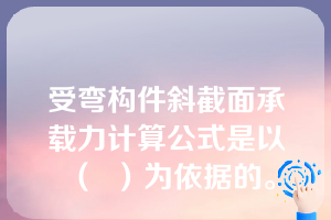 受弯构件斜截面承载力计算公式是以（  ）为依据的。