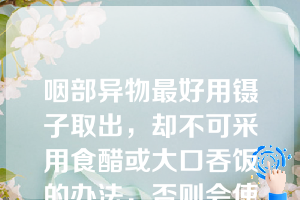 咽部异物最好用镊子取出，却不可采用食醋或大口吞饭的办法，否则会使异物越扎越深，出现危险。