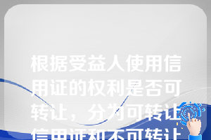 根据受益人使用信用证的权利是否可转让，分为可转让信用证和不可转让信用证