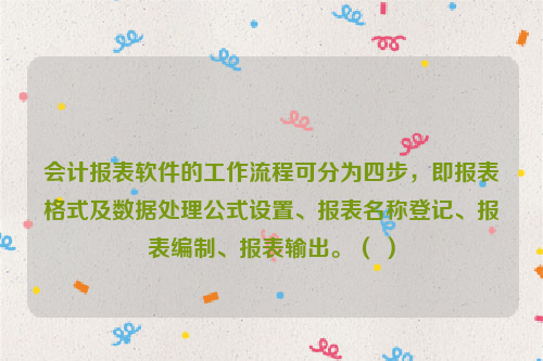 会计报表软件的工作流程可分为四步，即报表格式及数据处理公式设置、报表名称登记、报表编制、报表输出。（ ）