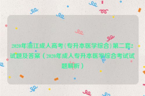 2020年浙江成人高考{专升本医学综合}第二套2试题及答案（2020年成人专升本医学综合考试试题解析）