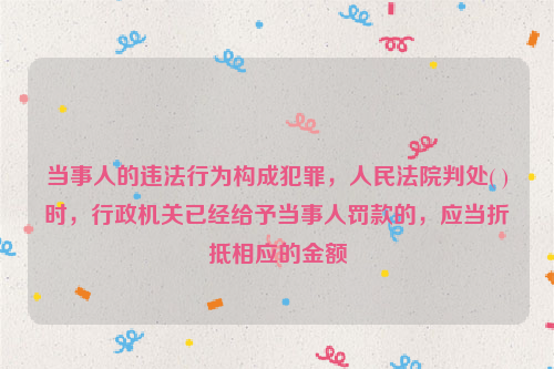 当事人的违法行为构成犯罪，人民法院判处( )时，行政机关已经给予当事人罚款的，应当折抵相应的金额