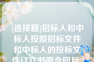 [选择题]招标人和中标人按照招标文件和中标人的投标文件订立书面合同后，中标人（）